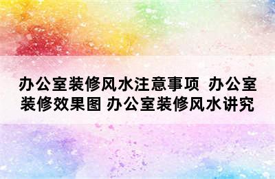 办公室装修风水注意事项  办公室装修效果图 办公室装修风水讲究